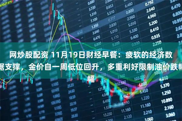 网炒股配资 11月19日财经早餐：疲软的经济数据支撑，金价自一周低位回升，多重利好限制油价跌幅