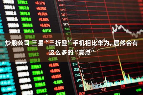 炒股公司 三星“三折叠”手机相比华为, 居然会有这么多的“亮点”