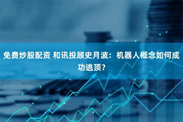 免费炒股配资 和讯投顾史月波：机器人概念如何成功逃顶？