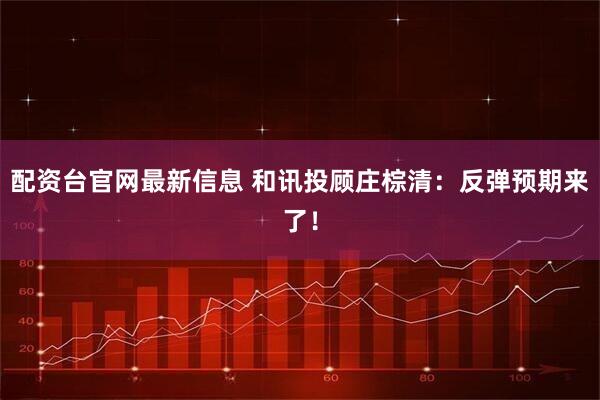 配资台官网最新信息 和讯投顾庄棕清：反弹预期来了！