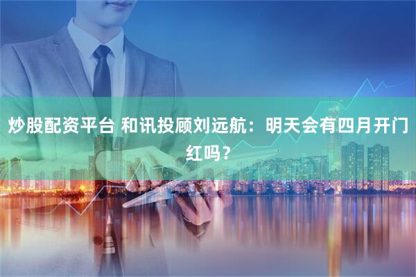 炒股配资平台 和讯投顾刘远航：明天会有四月开门红吗？