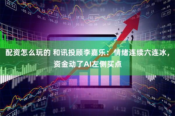 配资怎么玩的 和讯投顾李嘉乐：情绪连续六连冰，资金动了AI左侧买点