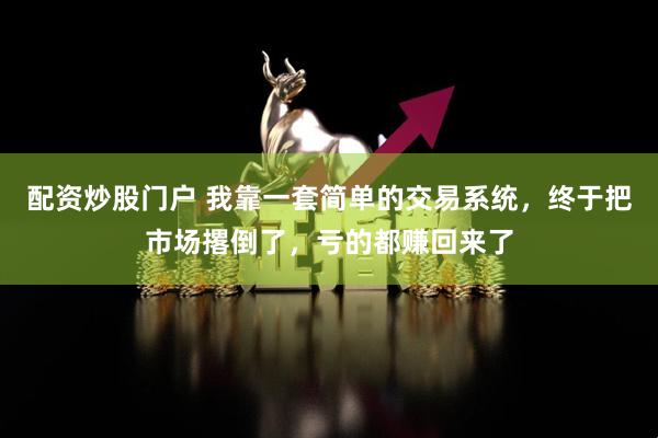 配资炒股门户 我靠一套简单的交易系统，终于把市场撂倒了，亏的都赚回来了