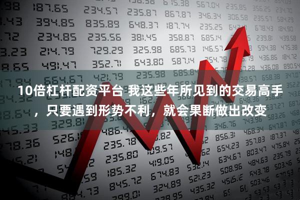 10倍杠杆配资平台 我这些年所见到的交易高手，只要遇到形势不利，就会果断做出改变