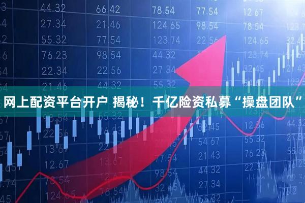网上配资平台开户 揭秘！千亿险资私募“操盘团队”