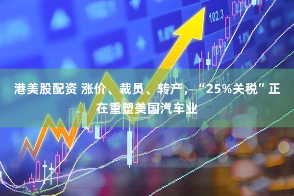 港美股配资 涨价、裁员、转产，“25%关税”正在重塑美国汽车业