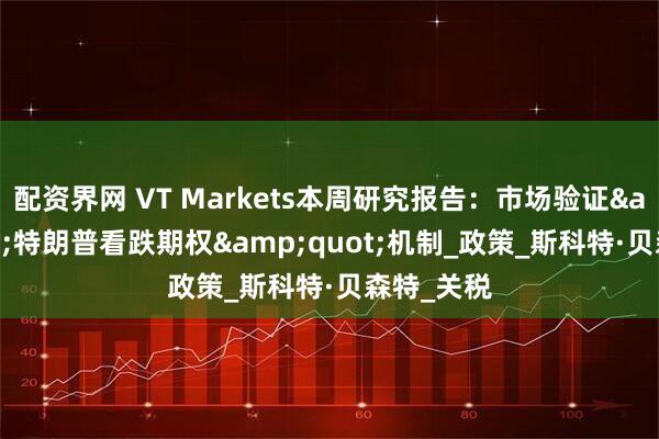 配资界网 VT Markets本周研究报告：市场验证&quot;特朗普看跌期权&quot;机制_政策_斯科特·贝森特_关税