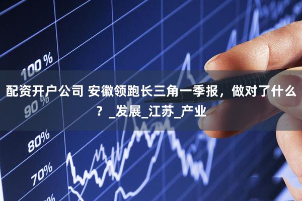 配资开户公司 安徽领跑长三角一季报，做对了什么？_发展_江苏_产业