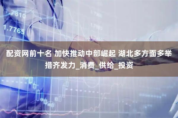 配资网前十名 加快推动中部崛起 湖北多方面多举措齐发力_消费_供给_投资