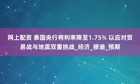 网上配资 泰国央行将利率降至1.75% 以应对贸易战与地震双重挑战_经济_穆迪_预期