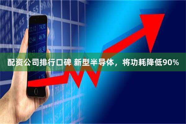 配资公司排行口碑 新型半导体，将功耗降低90%
