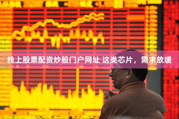 线上股票配资炒股门户网址 这类芯片，需求放缓