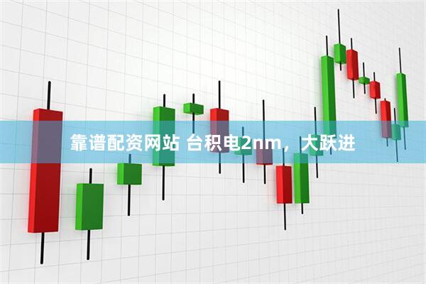 靠谱配资网站 台积电2nm，大跃进