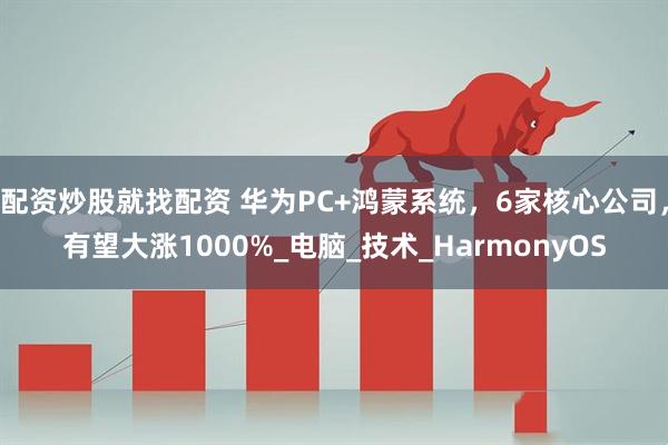 配资炒股就找配资 华为PC+鸿蒙系统，6家核心公司，有望大涨1000%_电脑_技术_HarmonyOS