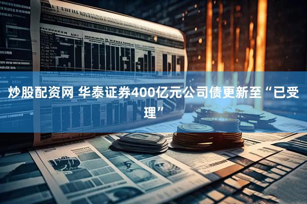 炒股配资网 华泰证券400亿元公司债更新至“已受理”