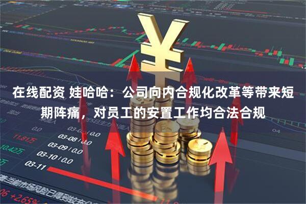 在线配资 娃哈哈：公司向内合规化改革等带来短期阵痛，对员工的安置工作均合法合规