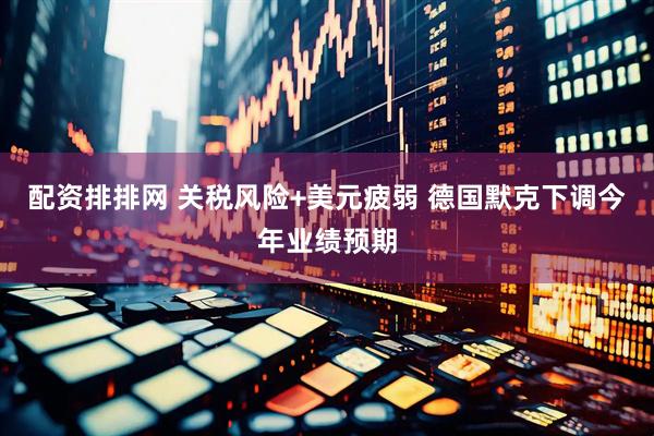 配资排排网 关税风险+美元疲弱 德国默克下调今年业绩预期