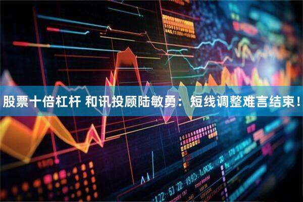 股票十倍杠杆 和讯投顾陆敏勇：短线调整难言结束！