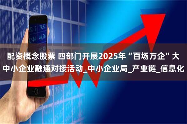 配资概念股票 四部门开展2025年“百场万企”大中小企业融通对接活动_中小企业局_产业链_信息化