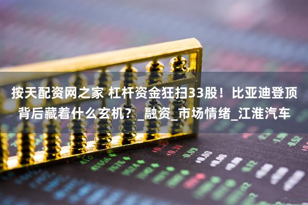 按天配资网之家 杠杆资金狂扫33股！比亚迪登顶背后藏着什么玄机？_融资_市场情绪_江淮汽车