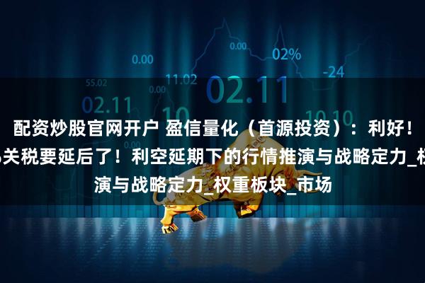 配资炒股官网开户 盈信量化（首源投资）：利好！欧盟征收50%关税要延后了！利空延期下的行情推演与战略定力_权重板块_市场