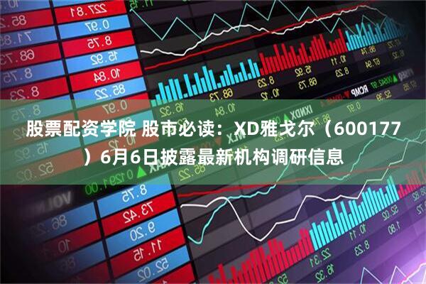 股票配资学院 股市必读：XD雅戈尔（600177）6月6日披露最新机构调研信息
