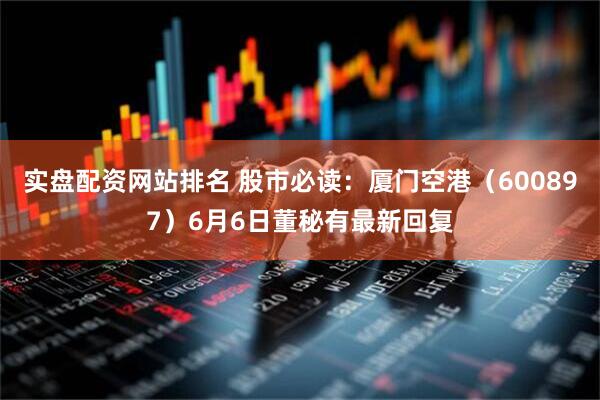 实盘配资网站排名 股市必读：厦门空港（600897）6月6日董秘有最新回复