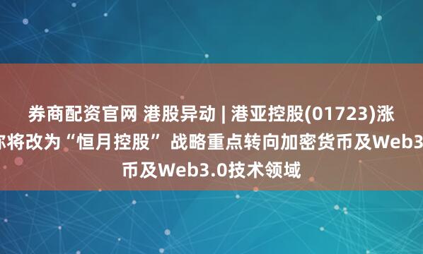 券商配资官网 港股异动 | 港亚控股(01723)涨超20% 简称将改为“恒月控股” 战略重点转向加密货币及Web3.0技术领域