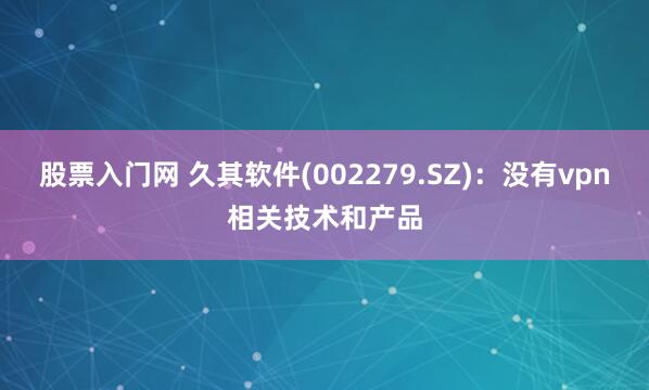 股票入门网 久其软件(002279.SZ)：没有vpn相关技术和产品