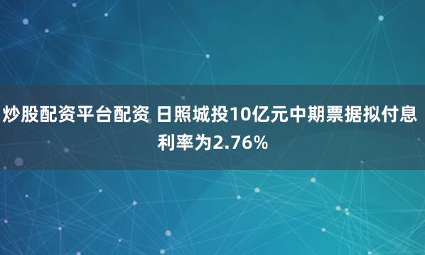 炒股配资平台配资 日照城投10亿元中期票据拟付息 利率为2.76%