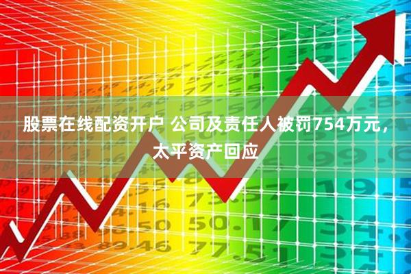 股票在线配资开户 公司及责任人被罚754万元，太平资产回应