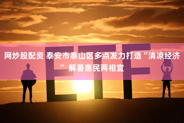 网炒股配资 泰安市泰山区多点发力打造“清凉经济” 解暑惠民两相宜