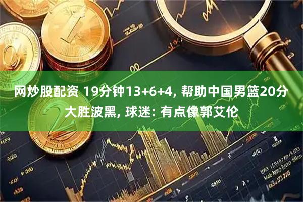 网炒股配资 19分钟13+6+4, 帮助中国男篮20分大胜波黑, 球迷: 有点像郭艾伦