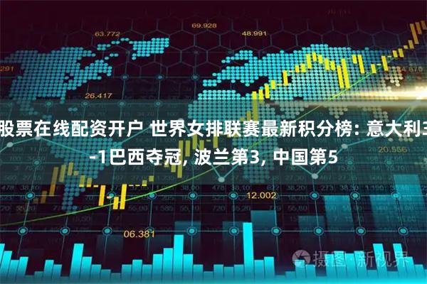 股票在线配资开户 世界女排联赛最新积分榜: 意大利3-1巴西夺冠, 波兰第3, 中国第5