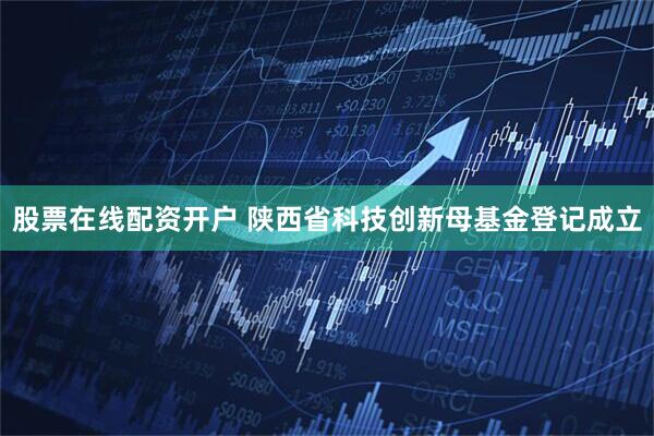 股票在线配资开户 陕西省科技创新母基金登记成立