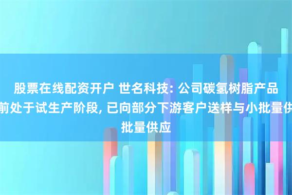 股票在线配资开户 世名科技: 公司碳氢树脂产品目前处于试生产阶段, 已向部分下游客户送样与小批量供应