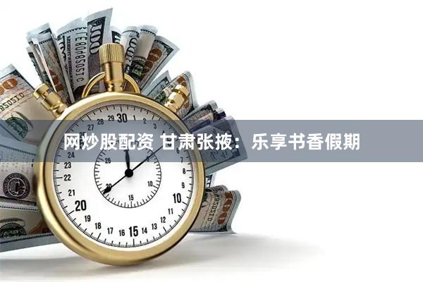 网炒股配资 甘肃张掖：乐享书香假期