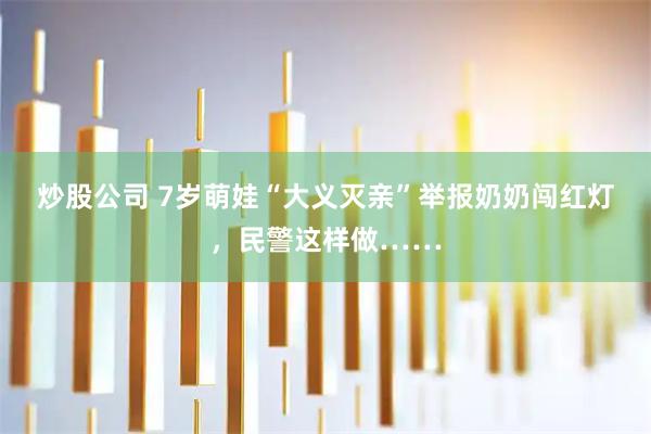 炒股公司 7岁萌娃“大义灭亲”举报奶奶闯红灯，民警这样做……