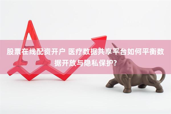 股票在线配资开户 医疗数据共享平台如何平衡数据开放与隐私保护?