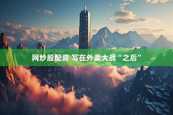 网炒股配资 写在外卖大战“之后”
