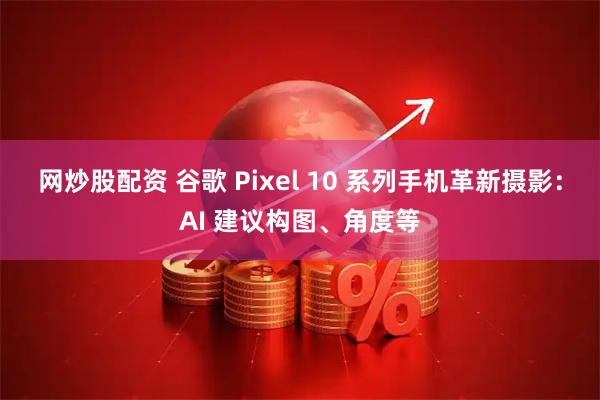网炒股配资 谷歌 Pixel 10 系列手机革新摄影：AI 建议构图、角度等