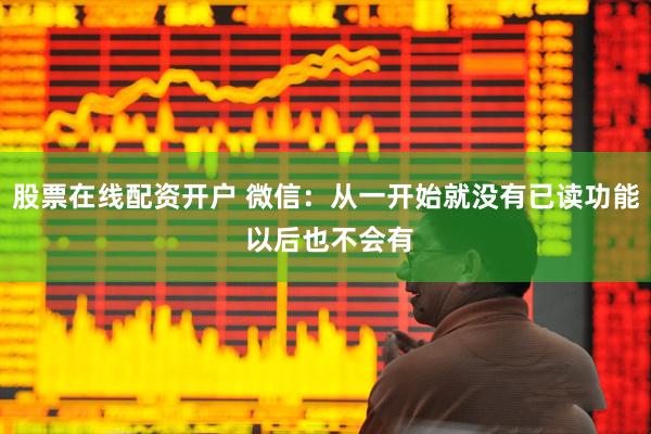 股票在线配资开户 微信：从一开始就没有已读功能 以后也不会有