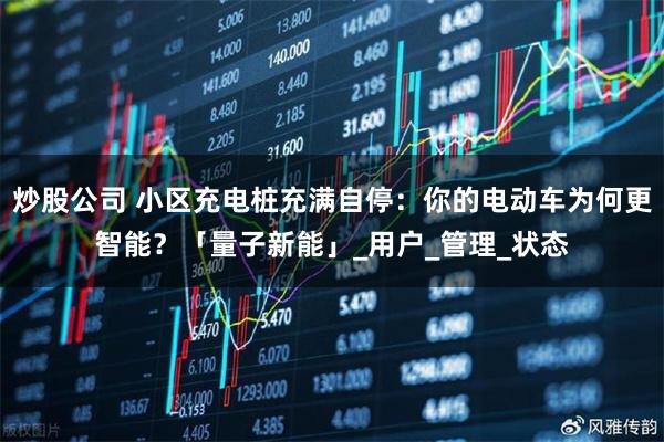 炒股公司 小区充电桩充满自停：你的电动车为何更智能？「量子新能」_用户_管理_状态