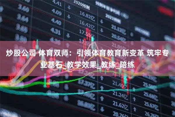 炒股公司 体育双师：引领体育教育新变革 筑牢专业基石_教学效果_教练_陪练