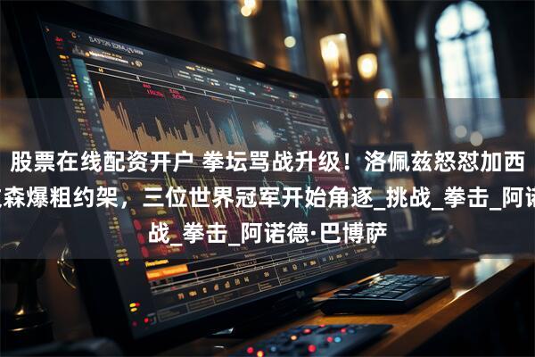 股票在线配资开户 拳坛骂战升级！洛佩兹怒怼加西亚，史蒂文森爆粗约架，三位世界冠军开始角逐_挑战_拳击_阿诺德·巴博萨
