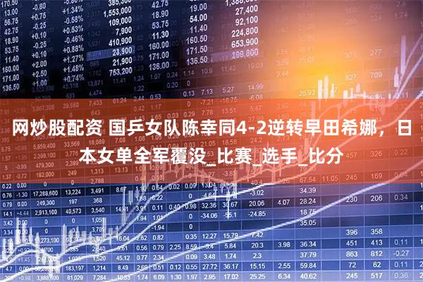 网炒股配资 国乒女队陈幸同4-2逆转早田希娜，日本女单全军覆没_比赛_选手_比分