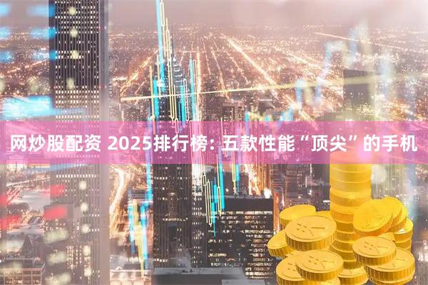 网炒股配资 2025排行榜: 五款性能“顶尖”的手机