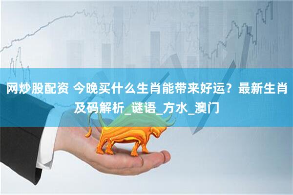 网炒股配资 今晚买什么生肖能带来好运？最新生肖及码解析_谜语_方水_澳门