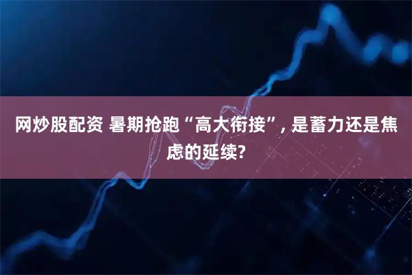 网炒股配资 暑期抢跑“高大衔接”, 是蓄力还是焦虑的延续?