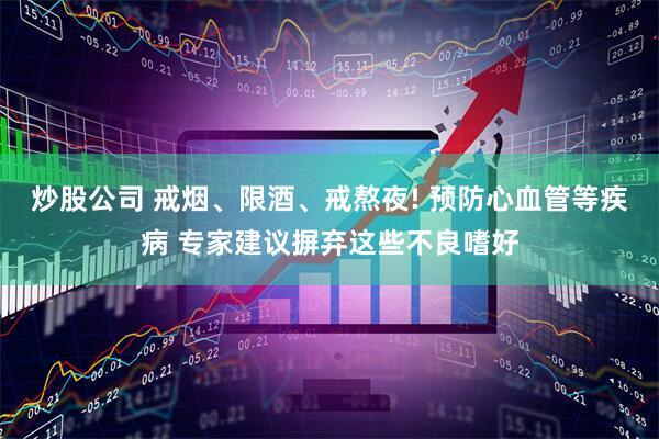 炒股公司 戒烟、限酒、戒熬夜! 预防心血管等疾病 专家建议摒弃这些不良嗜好